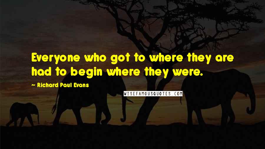 Richard Paul Evans Quotes: Everyone who got to where they are had to begin where they were.