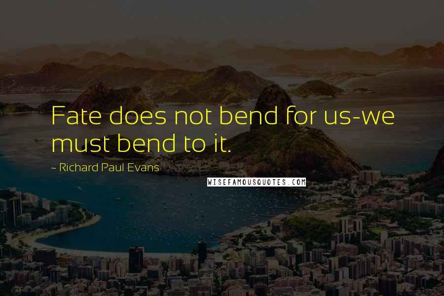 Richard Paul Evans Quotes: Fate does not bend for us-we must bend to it.