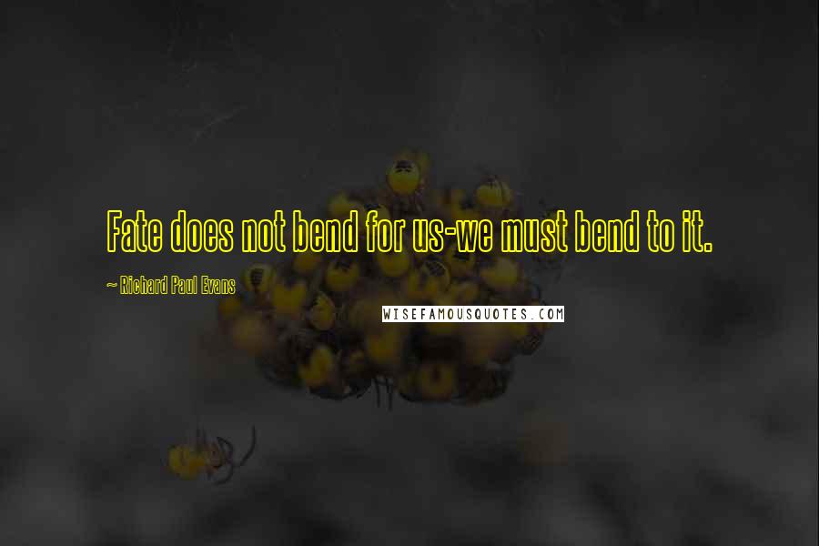 Richard Paul Evans Quotes: Fate does not bend for us-we must bend to it.