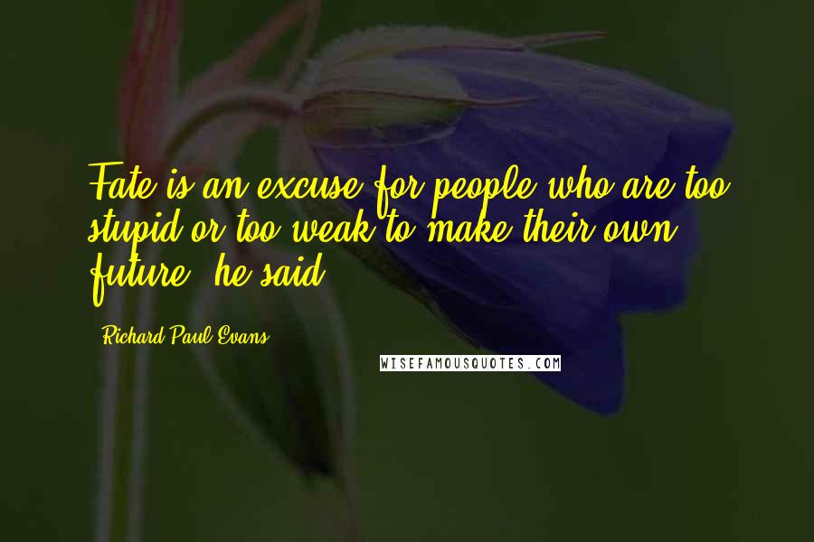 Richard Paul Evans Quotes: Fate is an excuse for people who are too stupid or too weak to make their own future, he said.