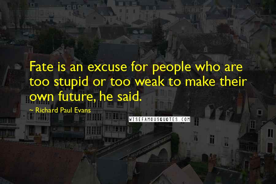 Richard Paul Evans Quotes: Fate is an excuse for people who are too stupid or too weak to make their own future, he said.