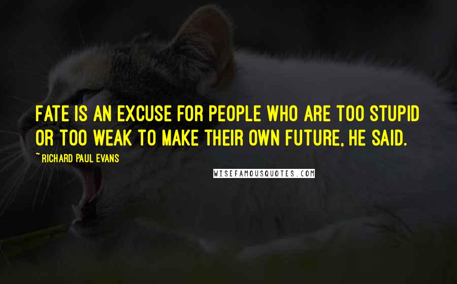 Richard Paul Evans Quotes: Fate is an excuse for people who are too stupid or too weak to make their own future, he said.