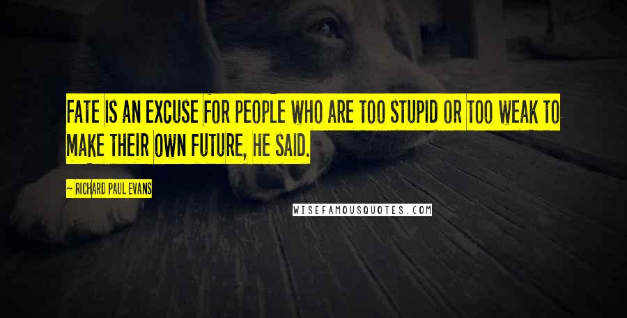 Richard Paul Evans Quotes: Fate is an excuse for people who are too stupid or too weak to make their own future, he said.