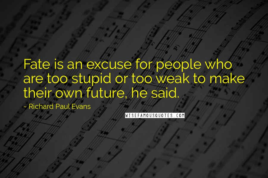Richard Paul Evans Quotes: Fate is an excuse for people who are too stupid or too weak to make their own future, he said.