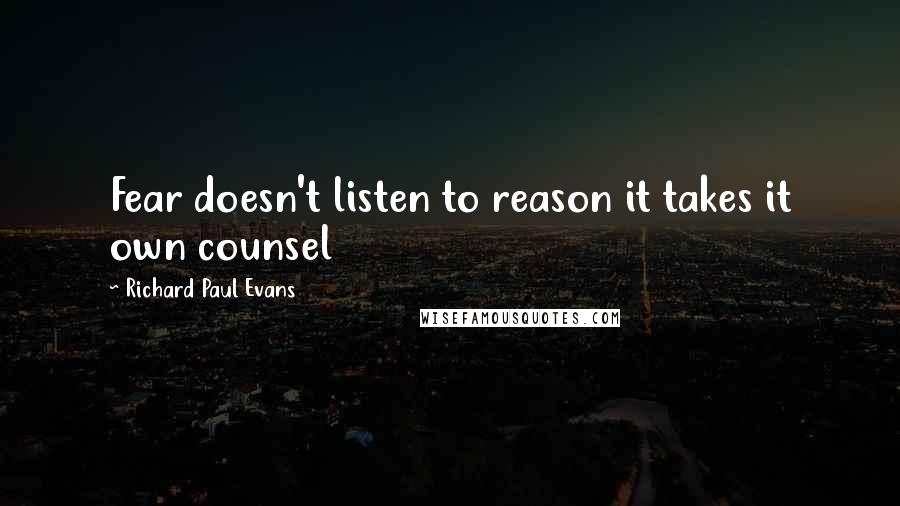Richard Paul Evans Quotes: Fear doesn't listen to reason it takes it own counsel