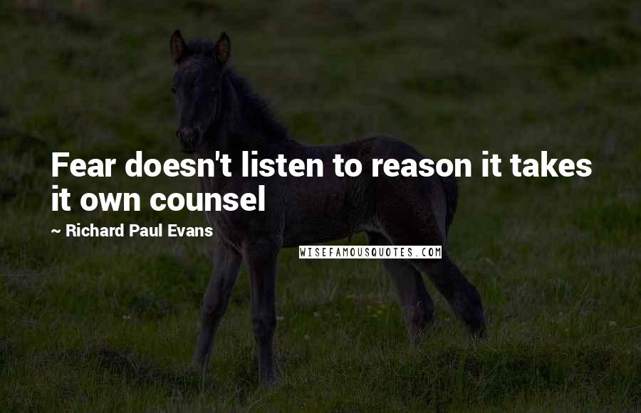 Richard Paul Evans Quotes: Fear doesn't listen to reason it takes it own counsel