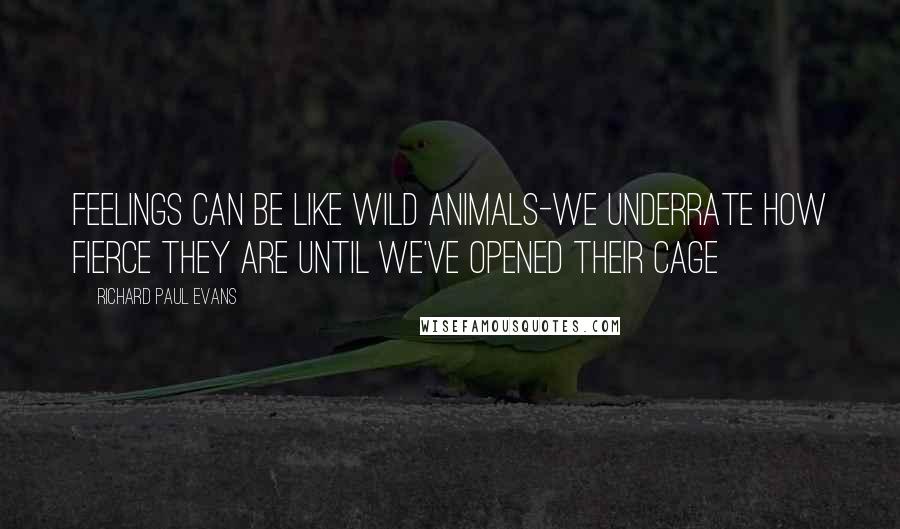 Richard Paul Evans Quotes: Feelings can be like wild animals-we underrate how fierce they are until we've opened their cage