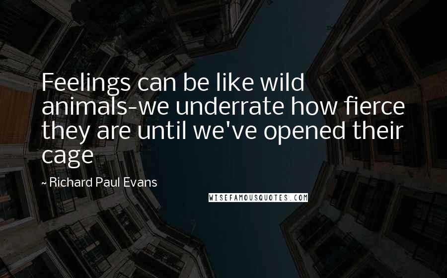 Richard Paul Evans Quotes: Feelings can be like wild animals-we underrate how fierce they are until we've opened their cage