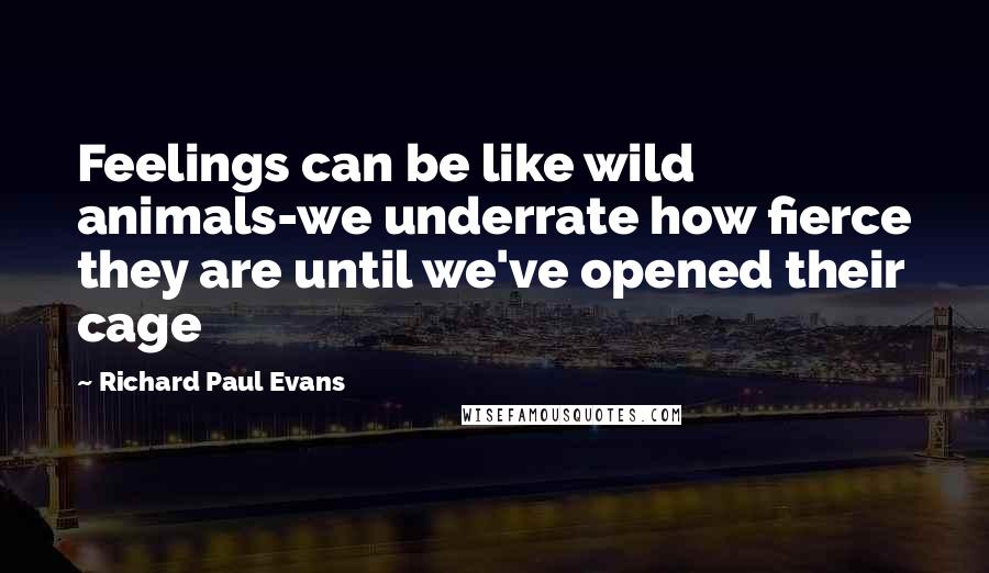 Richard Paul Evans Quotes: Feelings can be like wild animals-we underrate how fierce they are until we've opened their cage