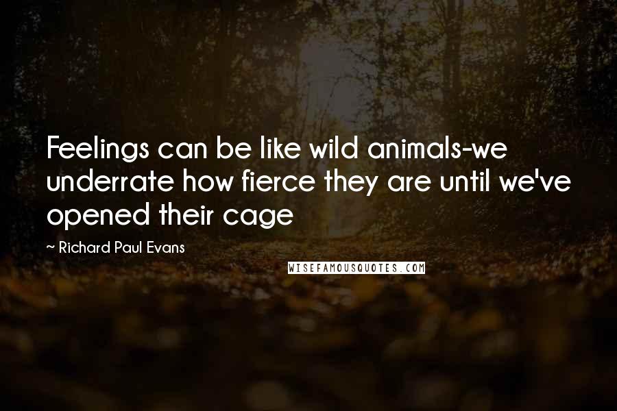 Richard Paul Evans Quotes: Feelings can be like wild animals-we underrate how fierce they are until we've opened their cage