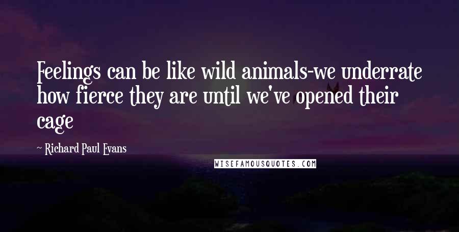 Richard Paul Evans Quotes: Feelings can be like wild animals-we underrate how fierce they are until we've opened their cage