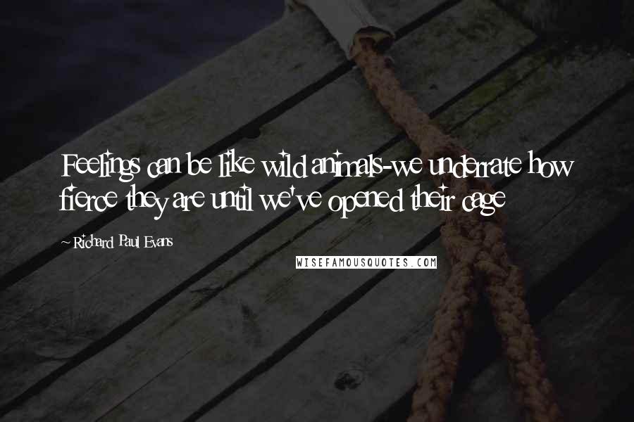 Richard Paul Evans Quotes: Feelings can be like wild animals-we underrate how fierce they are until we've opened their cage