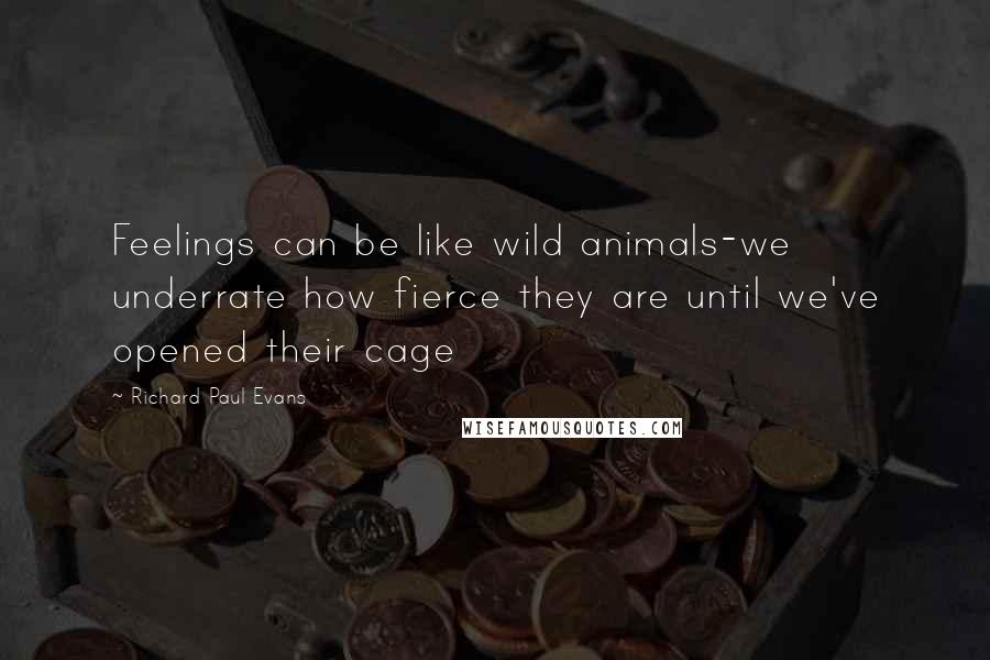 Richard Paul Evans Quotes: Feelings can be like wild animals-we underrate how fierce they are until we've opened their cage