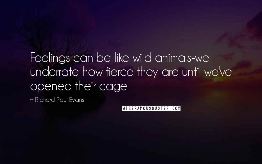 Richard Paul Evans Quotes: Feelings can be like wild animals-we underrate how fierce they are until we've opened their cage