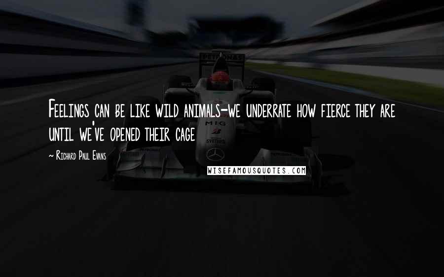 Richard Paul Evans Quotes: Feelings can be like wild animals-we underrate how fierce they are until we've opened their cage
