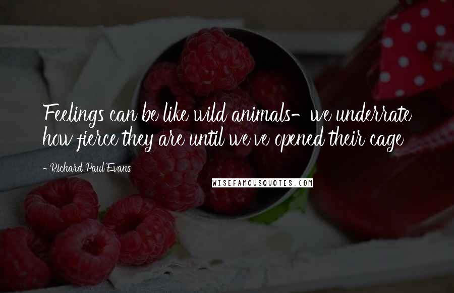 Richard Paul Evans Quotes: Feelings can be like wild animals-we underrate how fierce they are until we've opened their cage