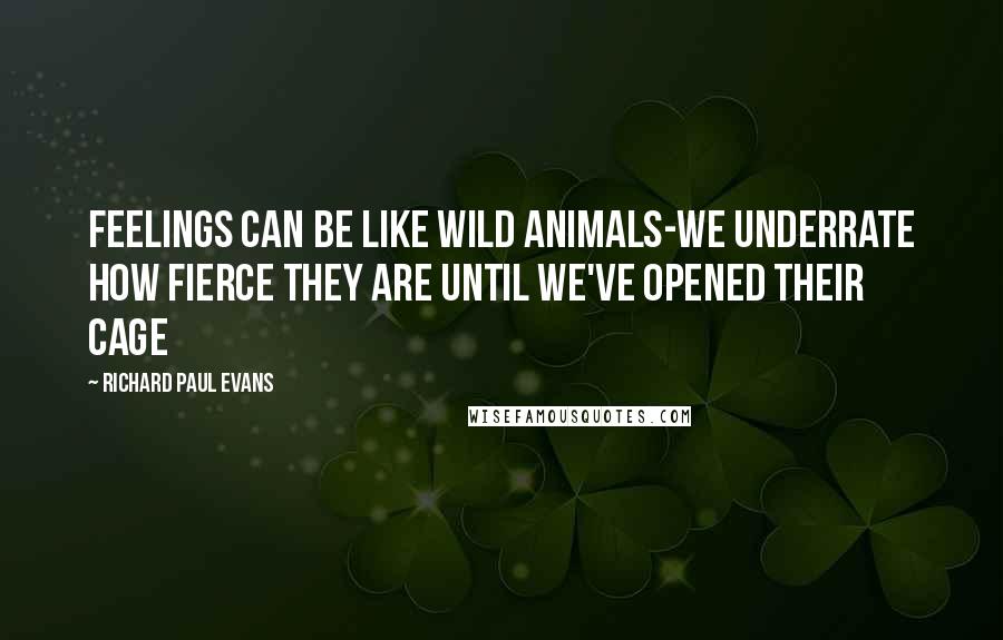 Richard Paul Evans Quotes: Feelings can be like wild animals-we underrate how fierce they are until we've opened their cage