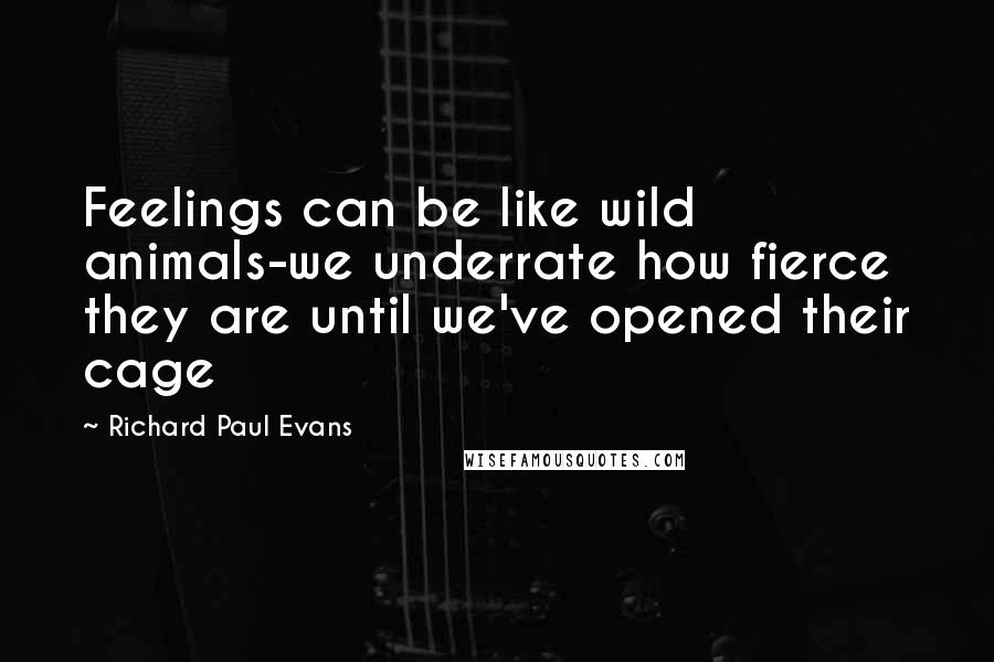 Richard Paul Evans Quotes: Feelings can be like wild animals-we underrate how fierce they are until we've opened their cage