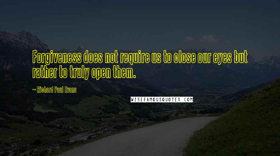 Richard Paul Evans Quotes: Forgiveness does not require us to close our eyes but rather to truly open them.