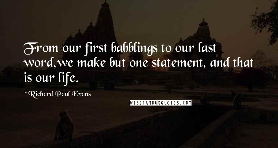 Richard Paul Evans Quotes: From our first babblings to our last word,we make but one statement, and that is our life.