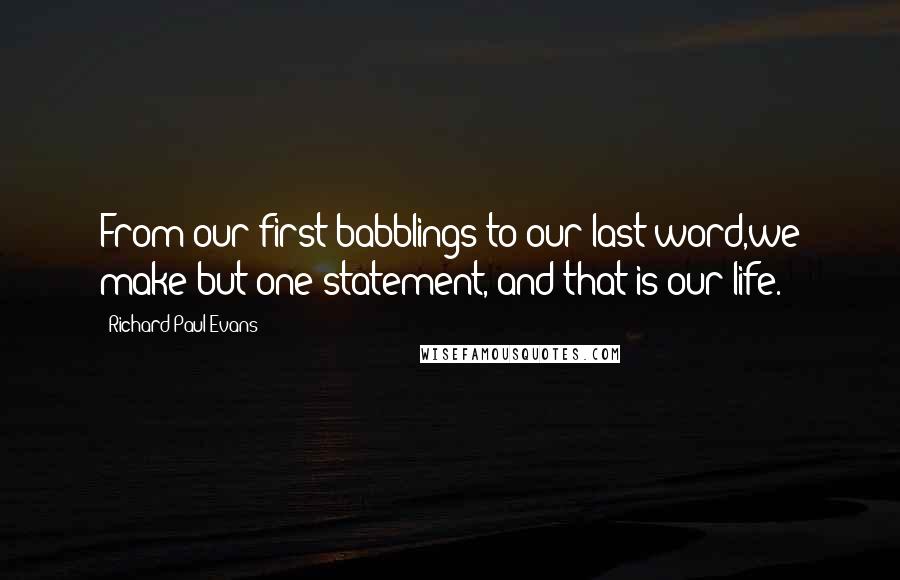 Richard Paul Evans Quotes: From our first babblings to our last word,we make but one statement, and that is our life.