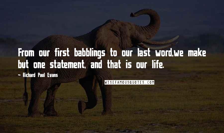 Richard Paul Evans Quotes: From our first babblings to our last word,we make but one statement, and that is our life.