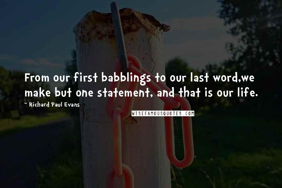 Richard Paul Evans Quotes: From our first babblings to our last word,we make but one statement, and that is our life.