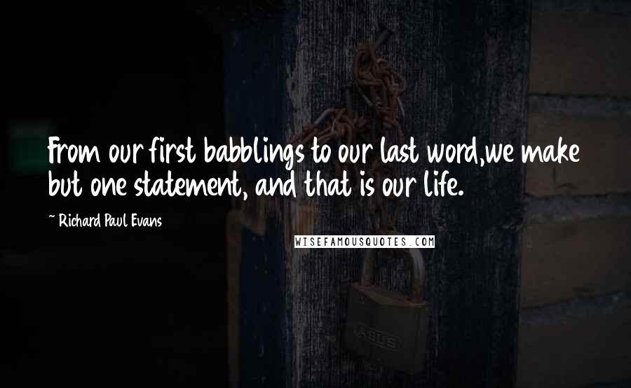 Richard Paul Evans Quotes: From our first babblings to our last word,we make but one statement, and that is our life.