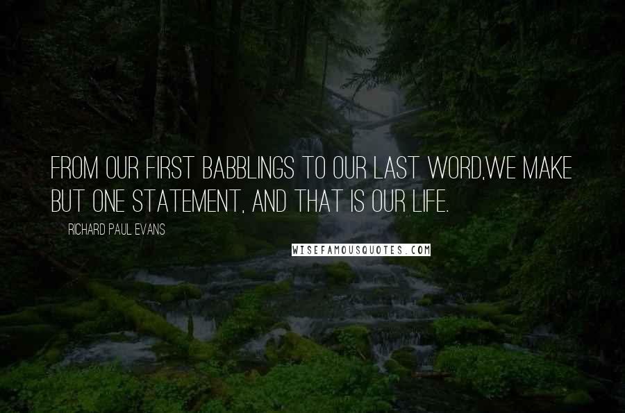 Richard Paul Evans Quotes: From our first babblings to our last word,we make but one statement, and that is our life.