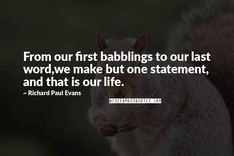 Richard Paul Evans Quotes: From our first babblings to our last word,we make but one statement, and that is our life.