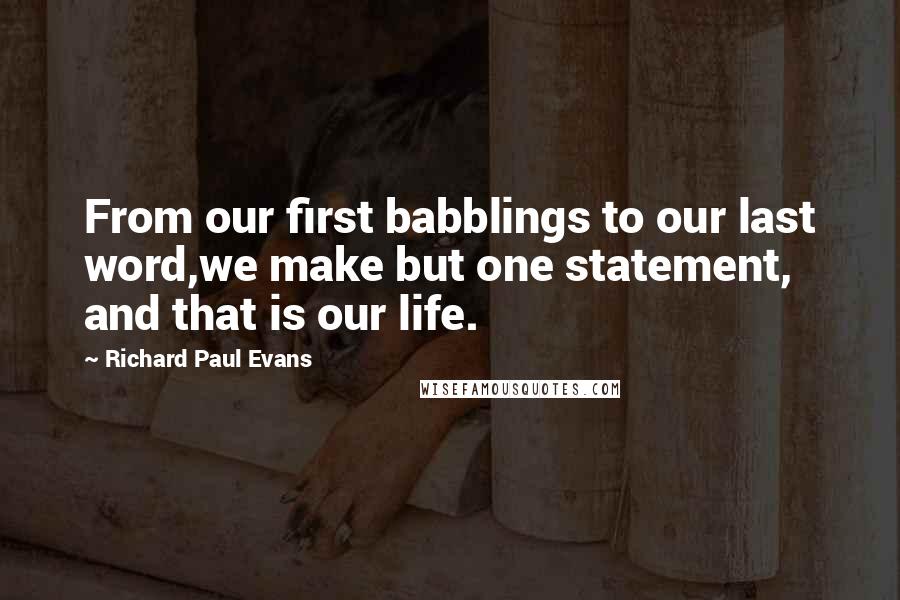 Richard Paul Evans Quotes: From our first babblings to our last word,we make but one statement, and that is our life.