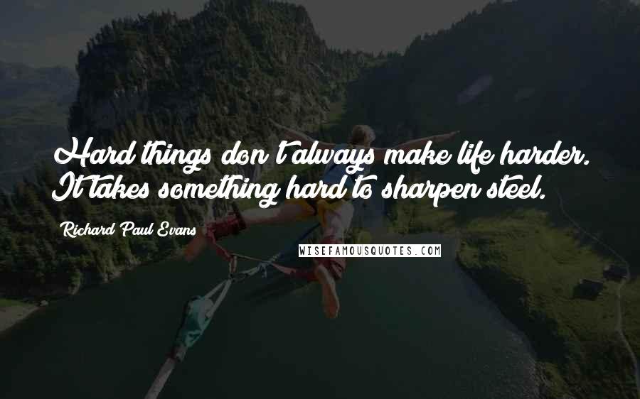 Richard Paul Evans Quotes: Hard things don't always make life harder. It takes something hard to sharpen steel.