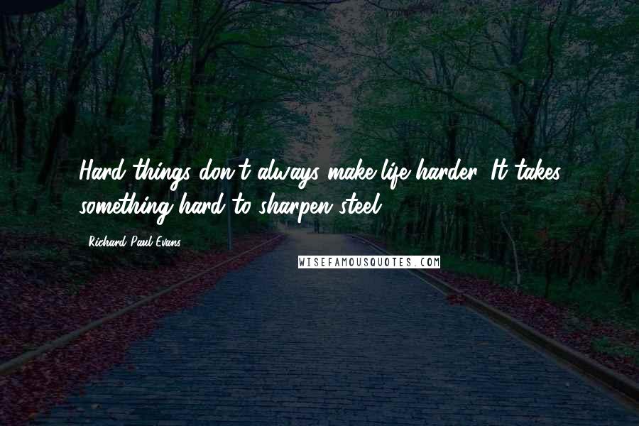 Richard Paul Evans Quotes: Hard things don't always make life harder. It takes something hard to sharpen steel.