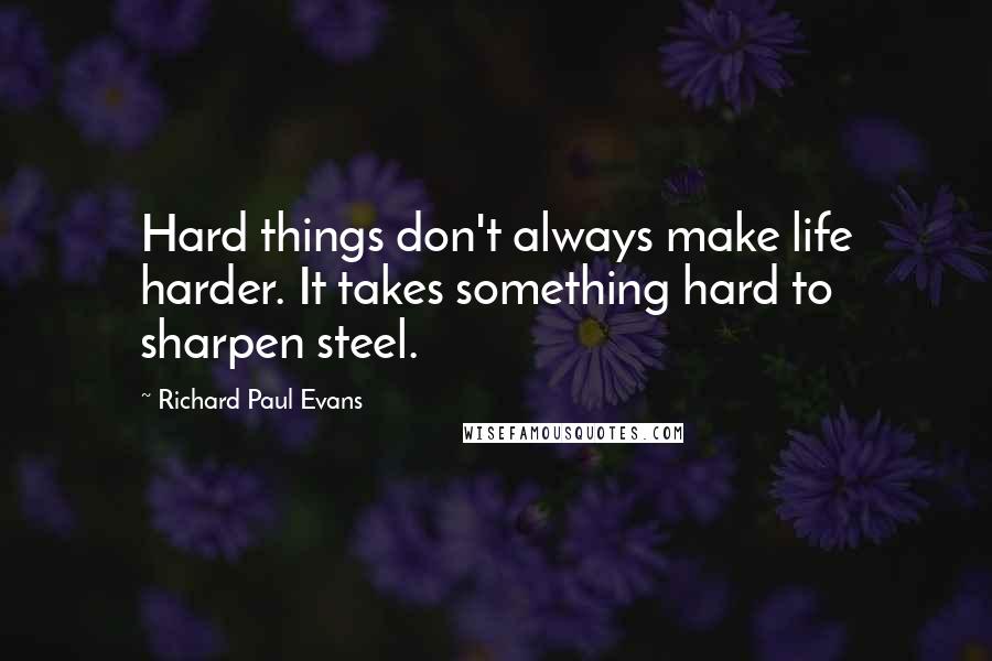 Richard Paul Evans Quotes: Hard things don't always make life harder. It takes something hard to sharpen steel.