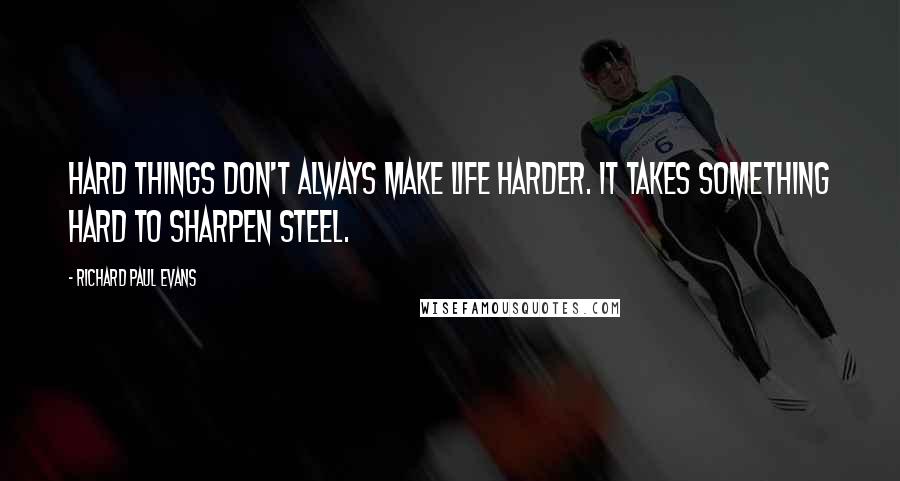 Richard Paul Evans Quotes: Hard things don't always make life harder. It takes something hard to sharpen steel.