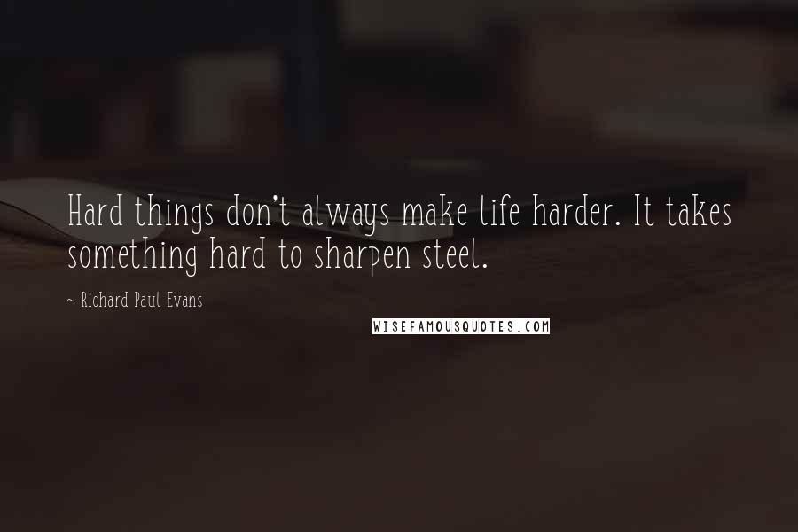 Richard Paul Evans Quotes: Hard things don't always make life harder. It takes something hard to sharpen steel.