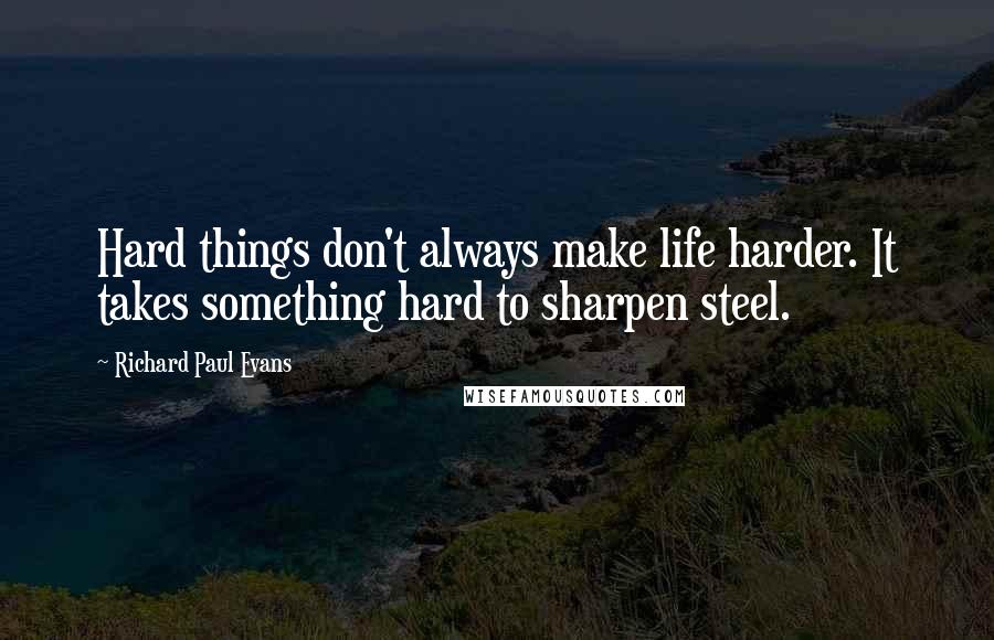 Richard Paul Evans Quotes: Hard things don't always make life harder. It takes something hard to sharpen steel.