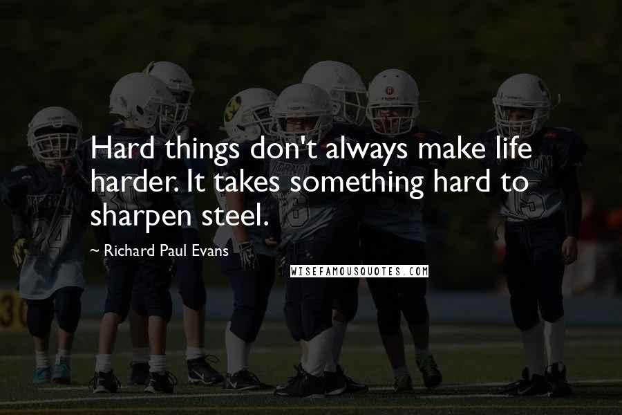 Richard Paul Evans Quotes: Hard things don't always make life harder. It takes something hard to sharpen steel.