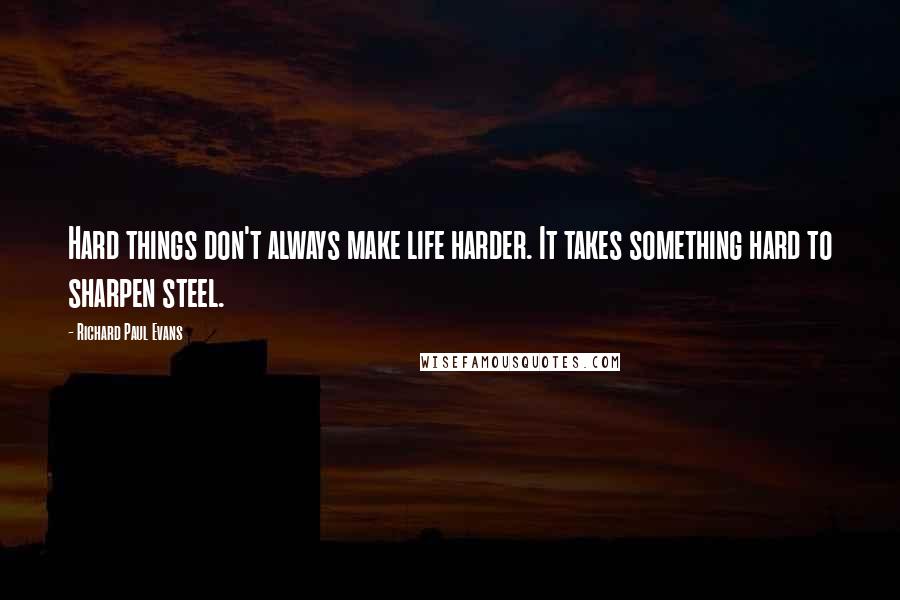 Richard Paul Evans Quotes: Hard things don't always make life harder. It takes something hard to sharpen steel.