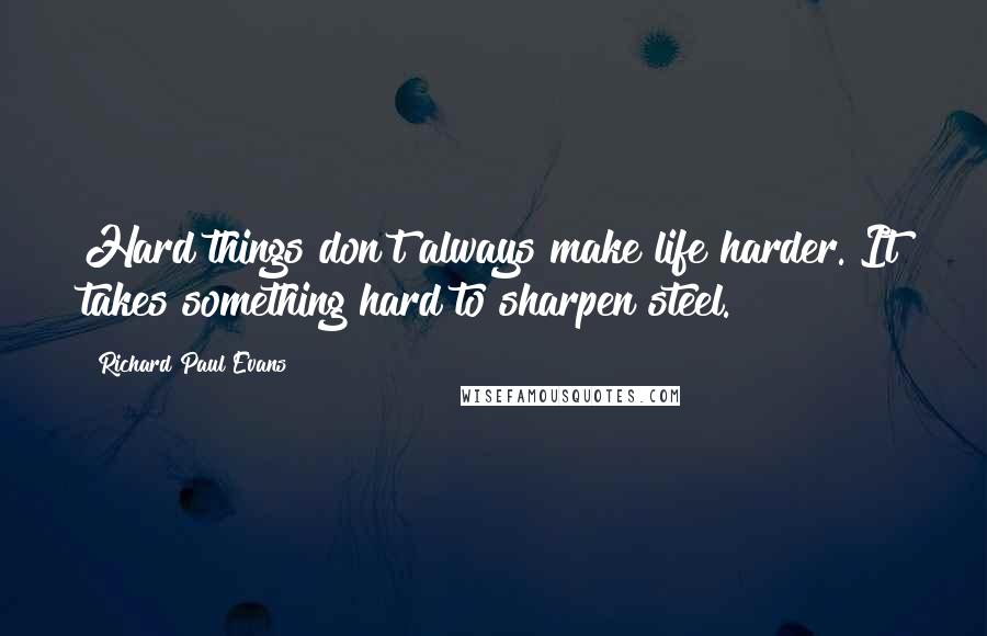 Richard Paul Evans Quotes: Hard things don't always make life harder. It takes something hard to sharpen steel.