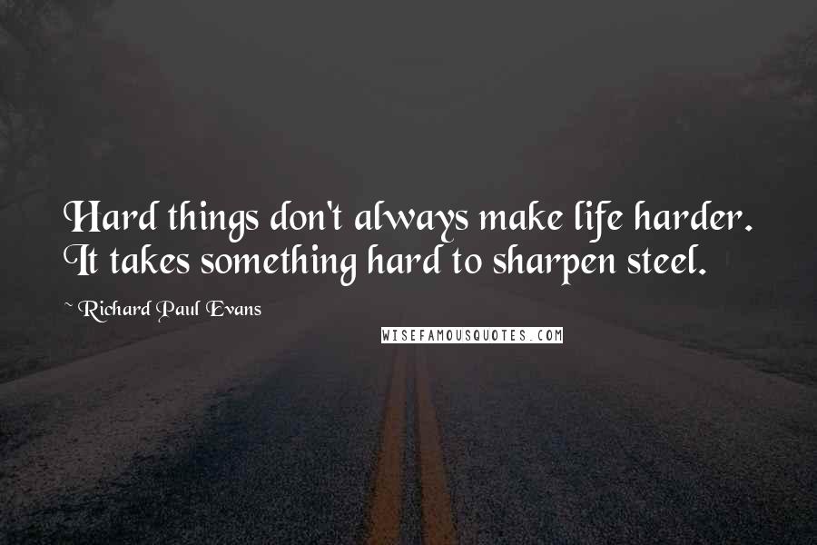 Richard Paul Evans Quotes: Hard things don't always make life harder. It takes something hard to sharpen steel.