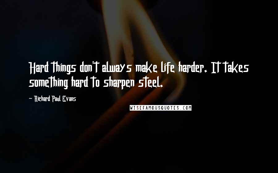 Richard Paul Evans Quotes: Hard things don't always make life harder. It takes something hard to sharpen steel.