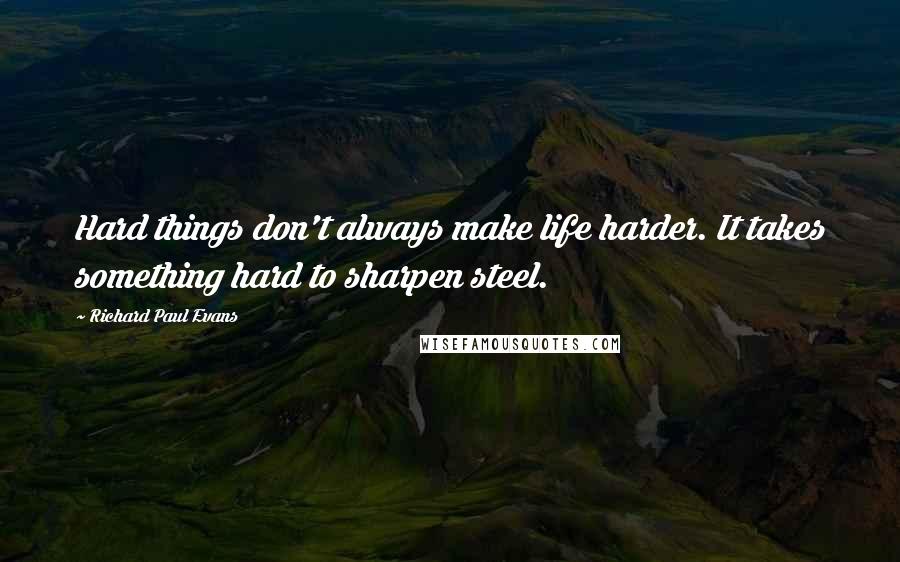 Richard Paul Evans Quotes: Hard things don't always make life harder. It takes something hard to sharpen steel.