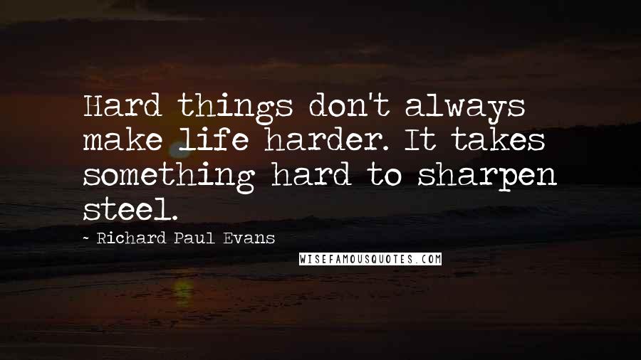 Richard Paul Evans Quotes: Hard things don't always make life harder. It takes something hard to sharpen steel.