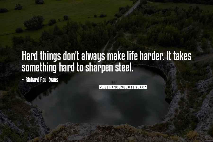 Richard Paul Evans Quotes: Hard things don't always make life harder. It takes something hard to sharpen steel.