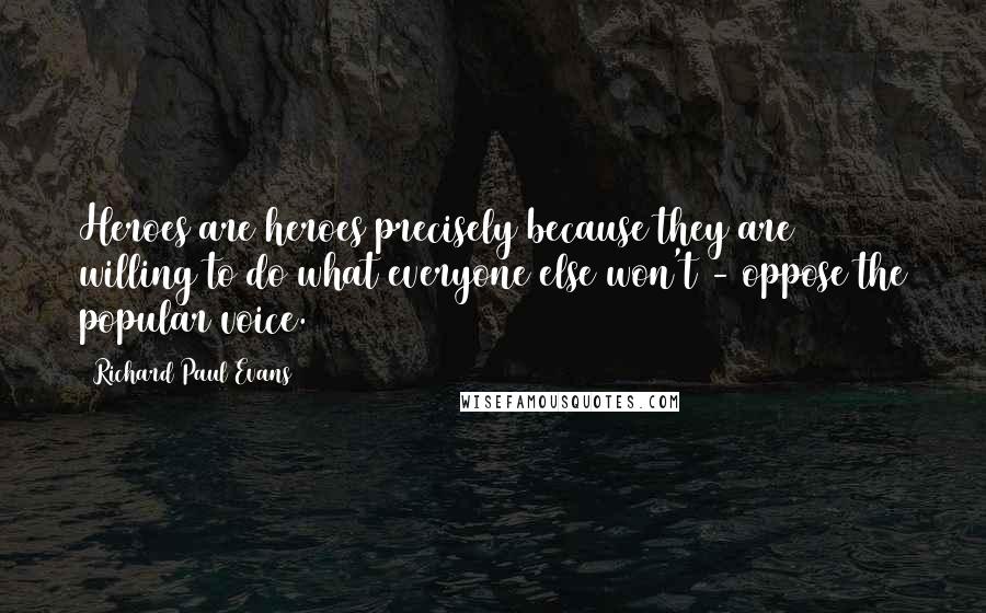 Richard Paul Evans Quotes: Heroes are heroes precisely because they are willing to do what everyone else won't - oppose the popular voice.