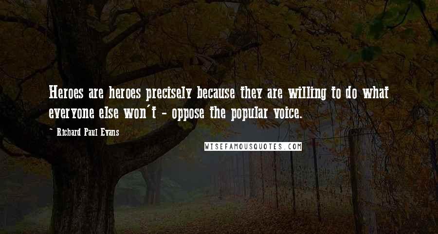 Richard Paul Evans Quotes: Heroes are heroes precisely because they are willing to do what everyone else won't - oppose the popular voice.