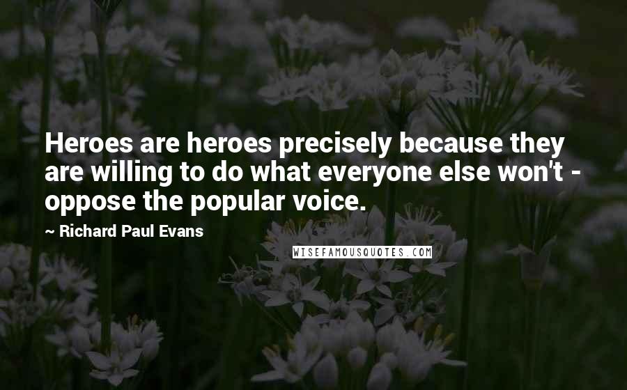 Richard Paul Evans Quotes: Heroes are heroes precisely because they are willing to do what everyone else won't - oppose the popular voice.