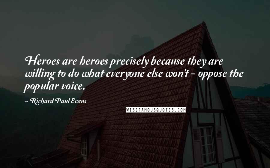 Richard Paul Evans Quotes: Heroes are heroes precisely because they are willing to do what everyone else won't - oppose the popular voice.