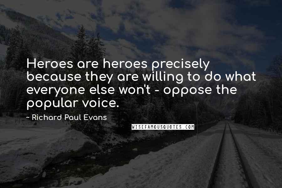 Richard Paul Evans Quotes: Heroes are heroes precisely because they are willing to do what everyone else won't - oppose the popular voice.